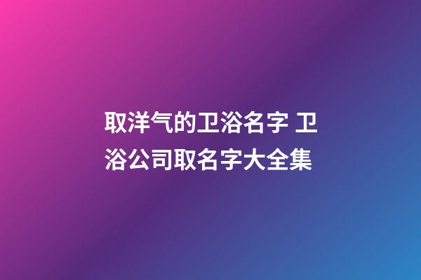 取洋气的卫浴名字 卫浴公司取名字大全集-第1张-公司起名-玄机派